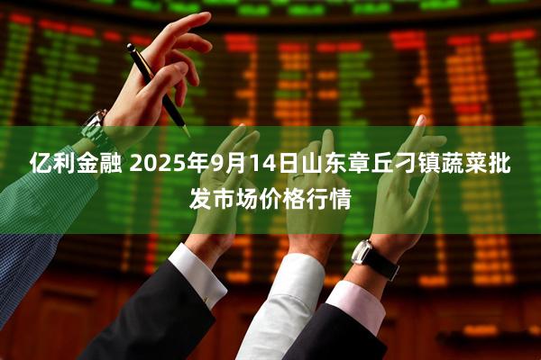亿利金融 2025年9月14日山东章丘刁镇蔬菜批发市场价格行情