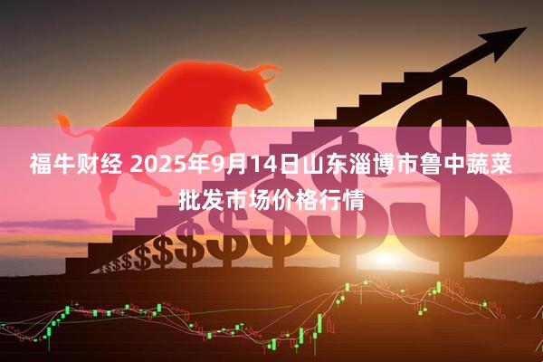 福牛财经 2025年9月14日山东淄博市鲁中蔬菜批发市场价格行情