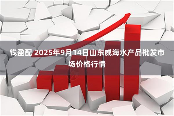 钱盈配 2025年9月14日山东威海水产品批发市场价格行情