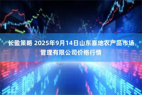 长盈策略 2025年9月14日山东喜地农产品市场管理有限公司价格行情