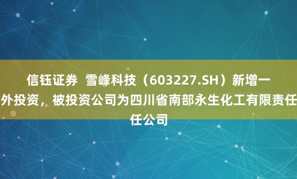 信钰证券  雪峰科技（603227.SH）新增一起对外投资，被投资公司为四川省南部永生化工有限责任公司