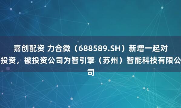 嘉创配资 力合微（688589.SH）新增一起对外投资，被投资公司为智引擎（苏州）智能科技有限公司