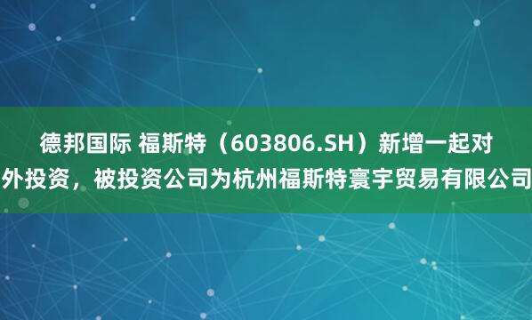 德邦国际 福斯特（603806.SH）新增一起对外投资，被投资公司为杭州福斯特寰宇贸易有限公司