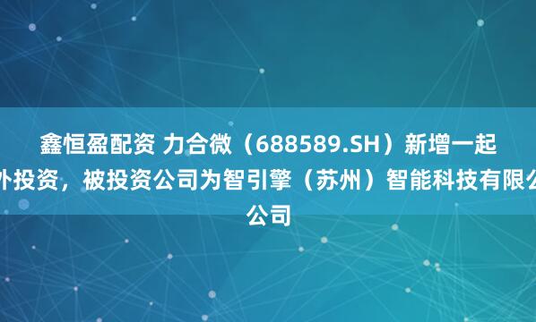 鑫恒盈配资 力合微（688589.SH）新增一起对外投资，被投资公司为智引擎（苏州）智能科技有限公司