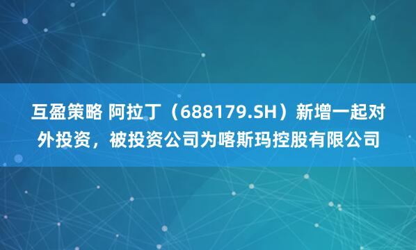 互盈策略 阿拉丁（688179.SH）新增一起对外投资，被投资公司为喀斯玛控股有限公司