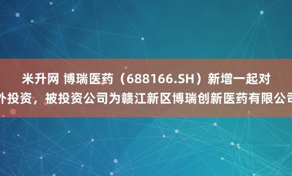 米升网 博瑞医药（688166.SH）新增一起对外投资，被投资公司为赣江新区博瑞创新医药有限公司