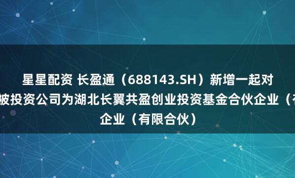 星星配资 长盈通（688143.SH）新增一起对外投资，被投资公司为湖北长翼共盈创业投资基金合伙企业（有限合伙）