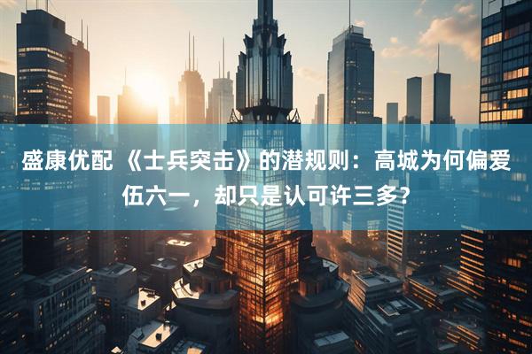 盛康优配 《士兵突击》的潜规则：高城为何偏爱伍六一，却只是认可许三多？