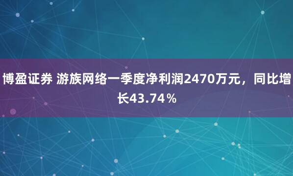 博盈证券 游族网络一季度净利润2470万元，同比增长43.74％