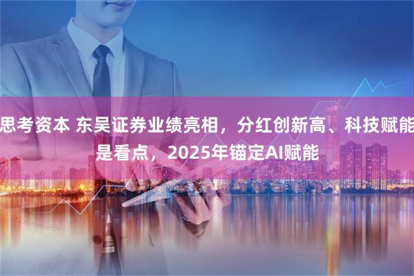 思考资本 东吴证券业绩亮相，分红创新高、科技赋能是看点，2025年锚定AI赋能