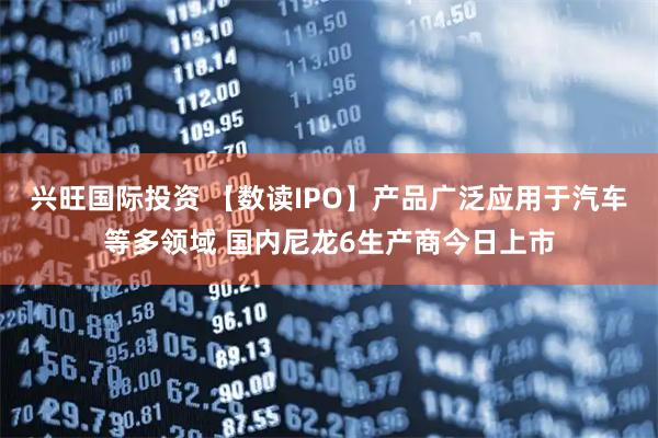 兴旺国际投资 【数读IPO】产品广泛应用于汽车等多领域 国内尼龙6生产商今日上市