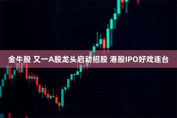 金牛股 又一A股龙头启动招股 港股IPO好戏连台