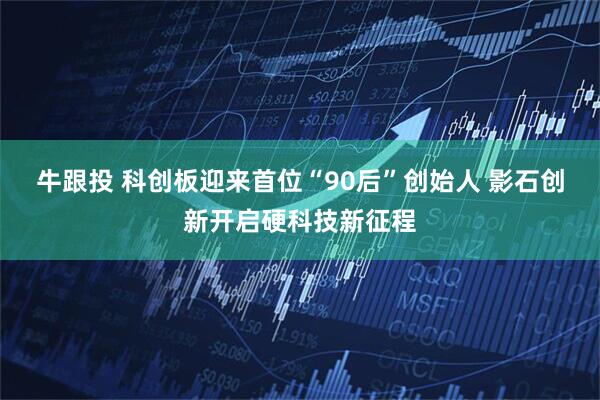 牛跟投 科创板迎来首位“90后”创始人 影石创新开启硬科技新征程