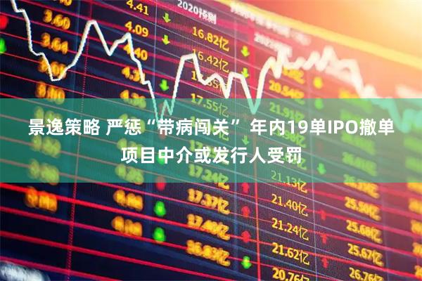 景逸策略 严惩“带病闯关” 年内19单IPO撤单项目中介或发行人受罚