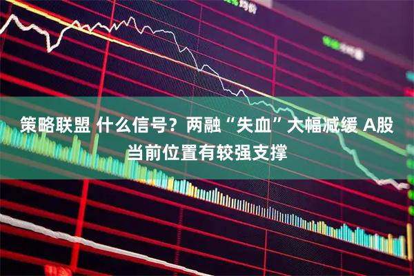 策略联盟 什么信号？两融“失血”大幅减缓 A股当前位置有较强支撑