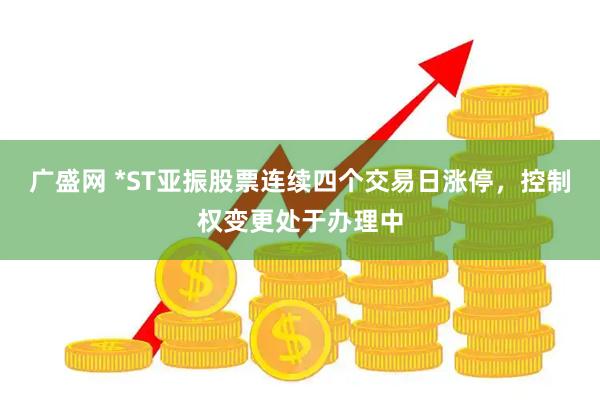 广盛网 *ST亚振股票连续四个交易日涨停，控制权变更处于办理中
