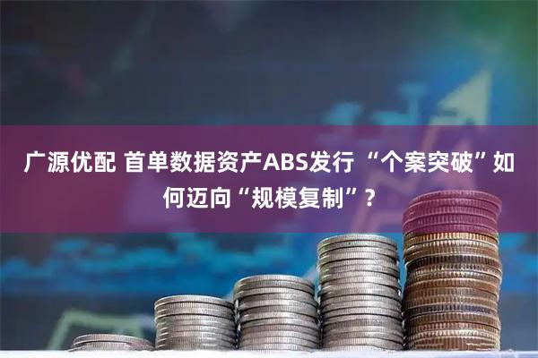 广源优配 首单数据资产ABS发行 “个案突破”如何迈向“规模复制”？