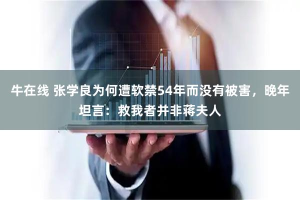 牛在线 张学良为何遭软禁54年而没有被害，晚年坦言：救我者并非蒋夫人