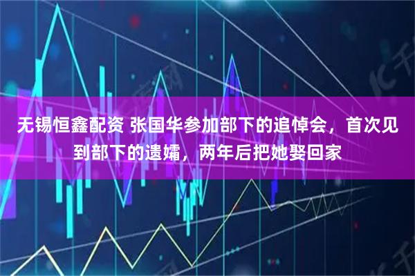 无锡恒鑫配资 张国华参加部下的追悼会，首次见到部下的遗孀，两年后把她娶回家