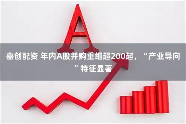 嘉创配资 年内A股并购重组超200起，“产业导向”特征显著