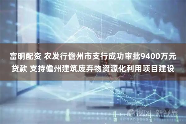 富明配资 农发行儋州市支行成功审批9400万元贷款 支持儋州建筑废弃物资源化利用项目建设