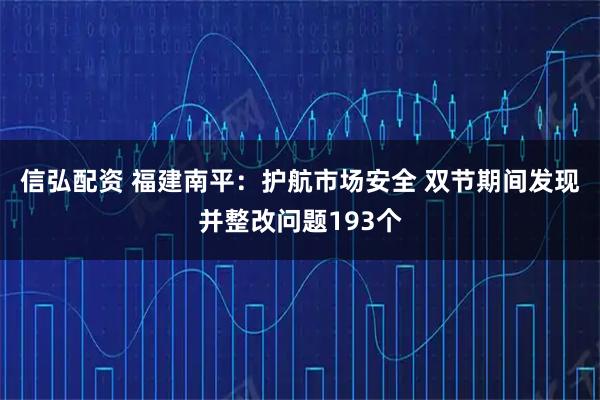 信弘配资 福建南平：护航市场安全 双节期间发现并整改问题193个