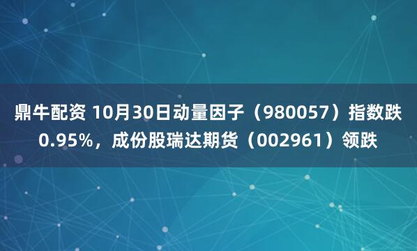 鼎牛配资 10月30日动量因子（980057）指数跌0.95%，成份股瑞达期货（002961）领跌