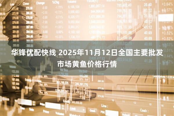 华锋优配快线 2025年11月12日全国主要批发市场黄鱼价格行情