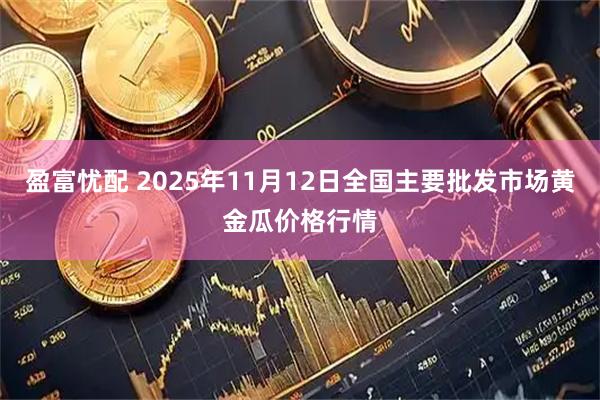 盈富忧配 2025年11月12日全国主要批发市场黄金瓜价格行情