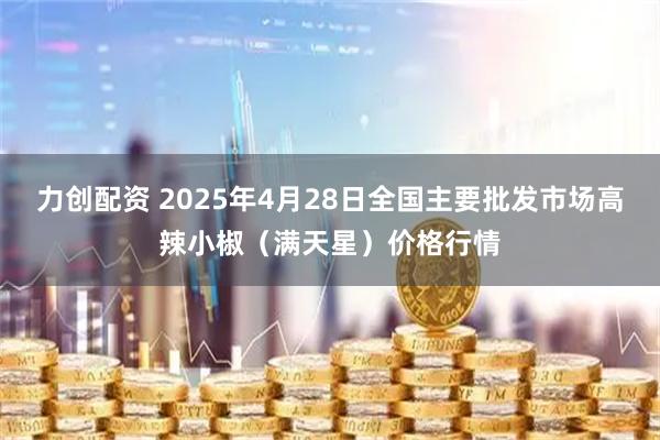 力创配资 2025年4月28日全国主要批发市场高辣小椒（满天星）价格行情