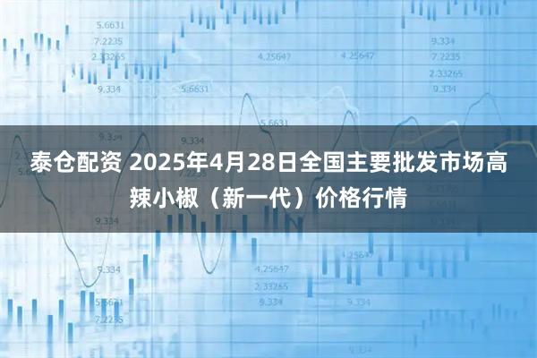 泰仓配资 2025年4月28日全国主要批发市场高辣小椒（新一代）价格行情