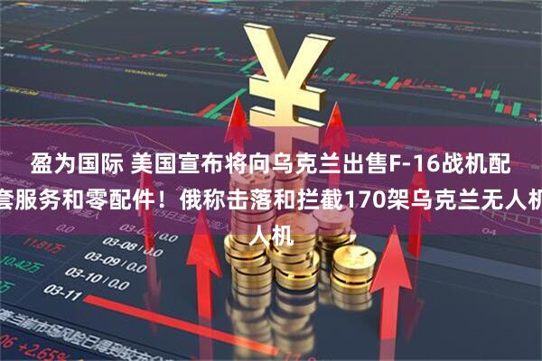 盈为国际 美国宣布将向乌克兰出售F-16战机配套服务和零配件！俄称击落和拦截170架乌克兰无人机