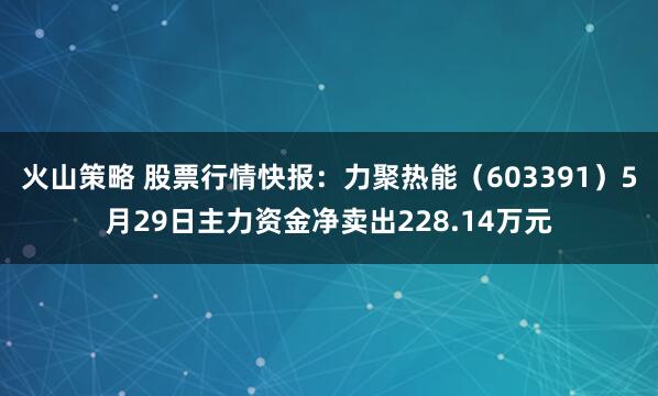 火山策略 股票行情快报：力聚热能（603391）5月29日主力资金净卖出228.14万元