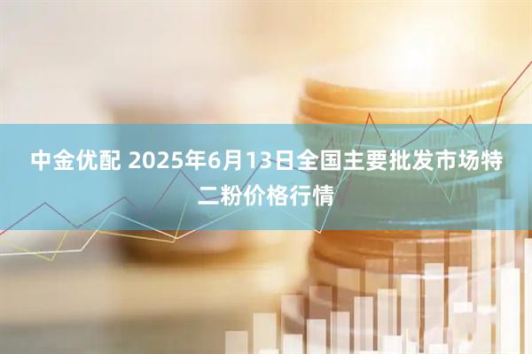 中金优配 2025年6月13日全国主要批发市场特二粉价格行情