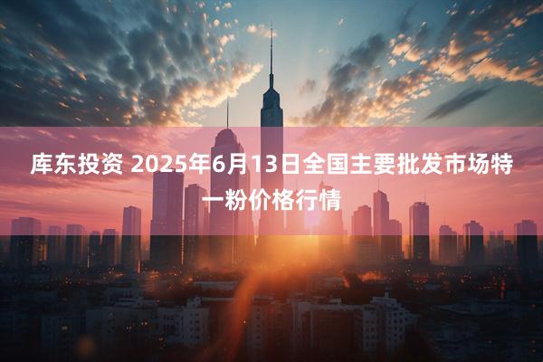 库东投资 2025年6月13日全国主要批发市场特一粉价格行情