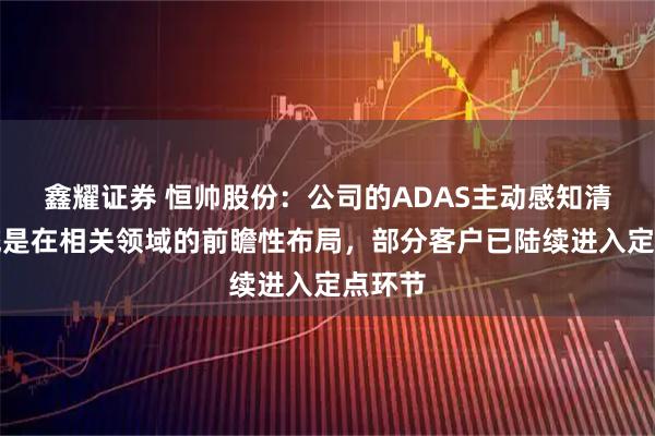 鑫耀证券 恒帅股份：公司的ADAS主动感知清洗系统是在相关领域的前瞻性布局，部分客户已陆续进入定点环节
