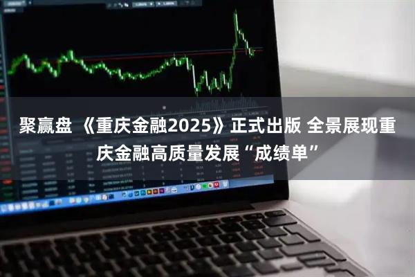 聚赢盘 《重庆金融2025》正式出版 全景展现重庆金融高质量发展“成绩单”