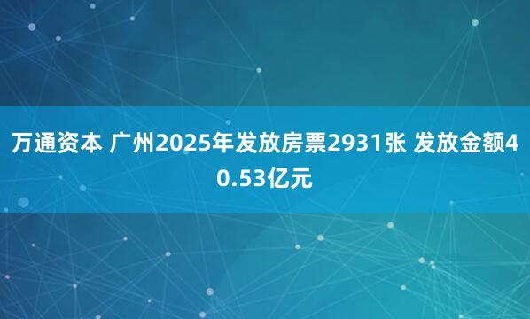 万通资本 广州2025年发放房票2931张 发放金额40.53亿元