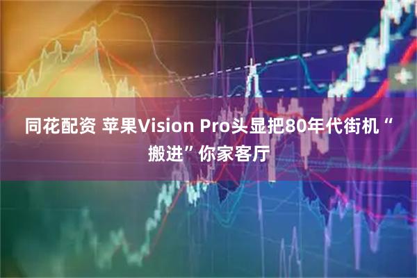 同花配资 苹果Vision Pro头显把80年代街机“搬进”你家客厅