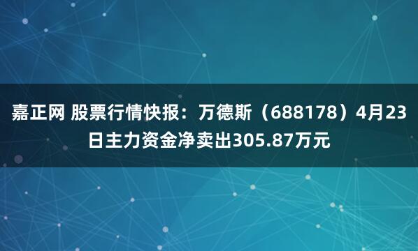 嘉正网 股票行情快报：万德斯（688178）4月23日主力资金净卖出305.87万元