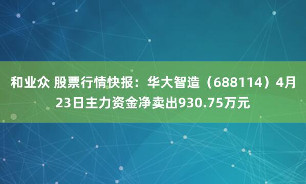 和业众 股票行情快报：华大智造（688114）4月23日主力资金净卖出930.75万元