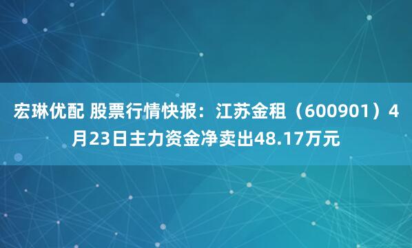 宏琳优配 股票行情快报：江苏金租（600901）4月23日主力资金净卖出48.17万元
