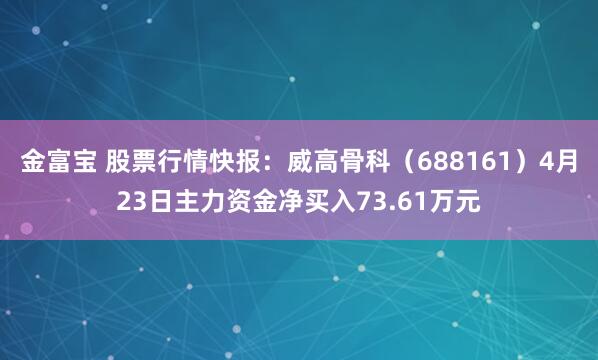 金富宝 股票行情快报：威高骨科（688161）4月23日主力资金净买入73.61万元