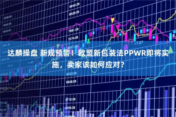 达麟操盘 新规预警！欧盟新包装法PPWR即将实施，卖家该如何应对？