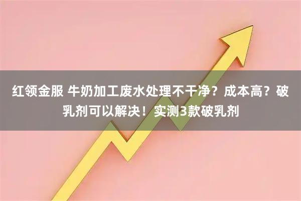 红领金服 牛奶加工废水处理不干净？成本高？破乳剂可以解决！实测3款破乳剂