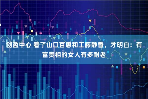 创盈中心 看了山口百惠和工藤静香，才明白：有富贵相的女人有多耐老