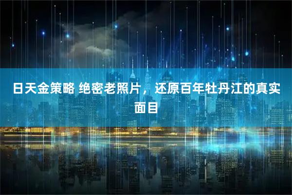 日天金策略 绝密老照片，还原百年牡丹江的真实面目