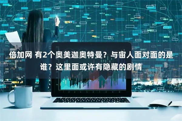 倍加网 有2个奥美迦奥特曼？与宙人面对面的是谁？这里面或许有隐藏的剧情