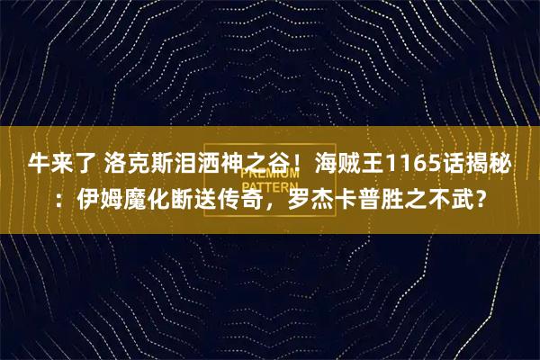 牛来了 洛克斯泪洒神之谷！海贼王1165话揭秘：伊姆魔化断送传奇，罗杰卡普胜之不武？