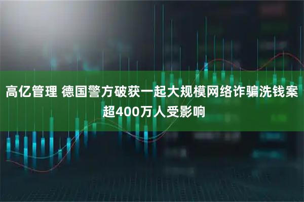 高亿管理 德国警方破获一起大规模网络诈骗洗钱案 超400万人受影响